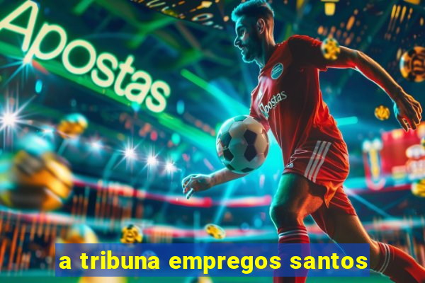 a tribuna empregos santos